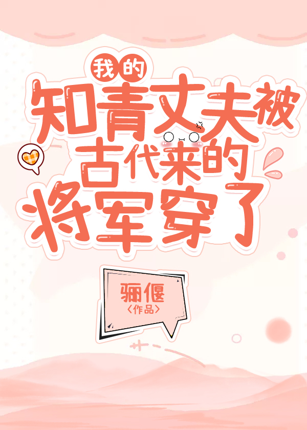 我的知青丈夫被古代来的将军穿了 我的知青丈夫被古代来的将军穿了