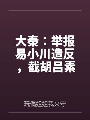 大秦:举报易小川造反,截胡吕素 大秦:举报易小川造反,截胡吕素