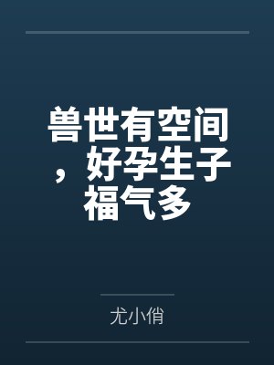 兽世有空间,好孕生子福气多 兽世有空间,好孕生子福气多