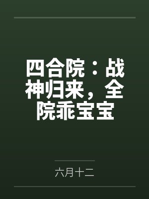 四合院:战神归来,全院乖宝宝 四合院:战神归来,全院乖宝宝