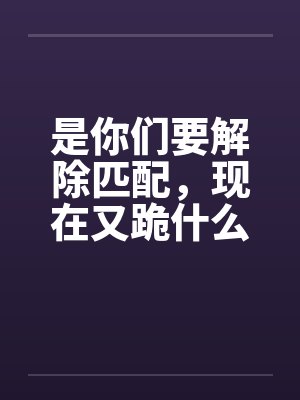是你们要解除匹配,现在又跪什么 是你们要解除匹配,现在又跪什么