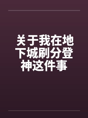 关于我在地下城刷分登神这件事 关于我在地下城刷分登神这件事