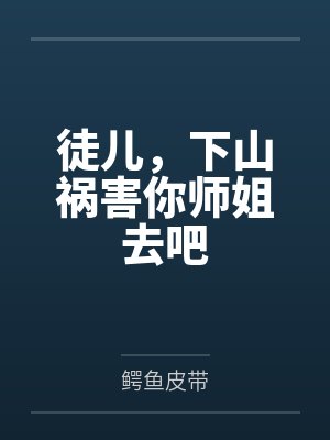 徒儿,下山祸害你师姐去吧 徒儿,下山祸害你师姐去吧