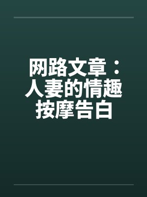 网路文章:人妻的情趣按摩告白 网路文章:人妻的情趣按摩告白