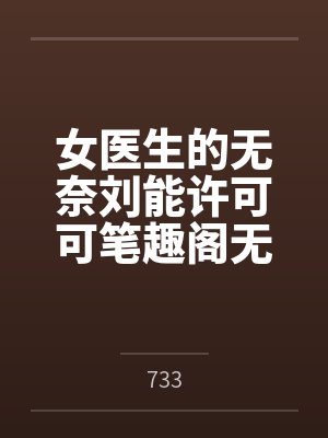 女医生的无奈刘能许可可笔趣阁无弹窗 女医生的无奈刘能许可可笔趣阁无弹窗