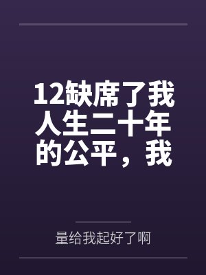 12缺席了我人生二十年的公平,我不要了 12缺席了我人生二十年的公平,我不要了