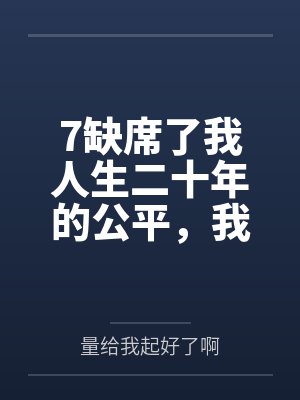 7缺席了我人生二十年的公平,我不要了 7缺席了我人生二十年的公平,我不要了