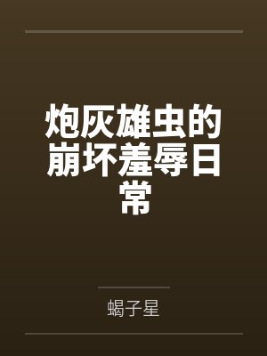 炮灰雄虫的崩坏羞辱日常 炮灰雄虫的崩坏羞辱日常