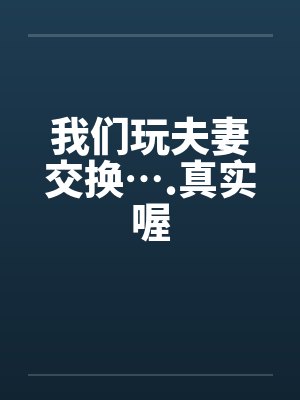 我们玩夫妻交换….真实喔 我们玩夫妻交换….真实喔