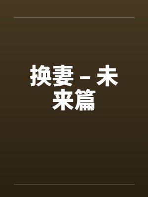 换妻 – 未来篇 换妻 – 未来篇