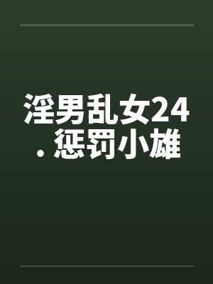 淫男乱女24. 惩罚小雄 淫男乱女24. 惩罚小雄
