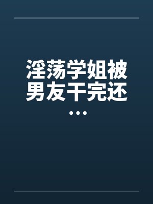 淫荡学姐被男友干完还… 淫荡学姐被男友干完还…