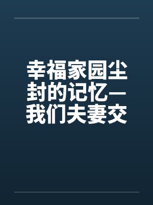 幸福家园尘封的记忆—我们夫妻交往的性福日子 幸福家园尘封的记忆—我们夫妻交往的性福日子