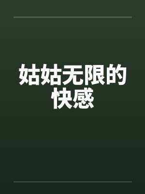 姑姑无限的快感 姑姑无限的快感