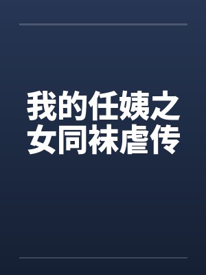 我的任姨之女同袜虐传 我的任姨之女同袜虐传
