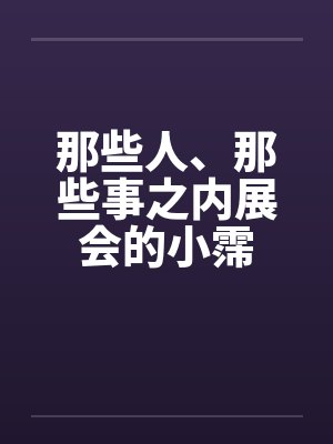 那些人、那些事之内展会的小霈 那些人、那些事之内展会的小霈