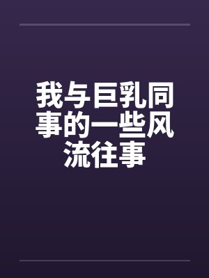 我与巨乳同事的一些风流往事 我与巨乳同事的一些风流往事