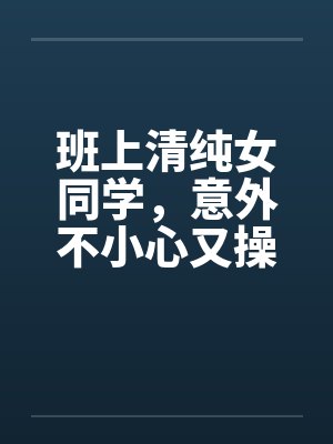 班上清纯女同学,意外不小心又操了女教授 班上清纯女同学,意外不小心又操了女教授