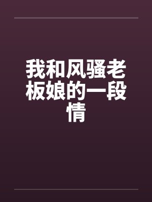 我和风骚老板娘的一段情 我和风骚老板娘的一段情