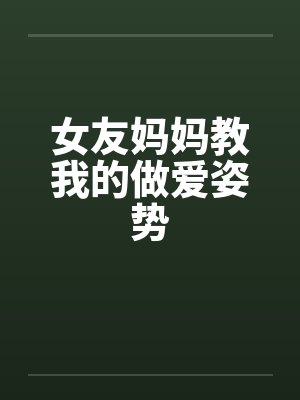 女友妈妈教我的做爱姿势 女友妈妈教我的做爱姿势