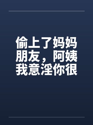 偷上了妈妈朋友，阿姨我意淫你很久