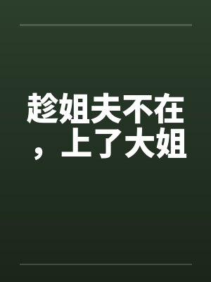 趁姐夫不在,上了大姐 趁姐夫不在,上了大姐