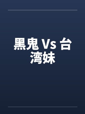 黑鬼 Vs 台湾妹 黑鬼 Vs 台湾妹