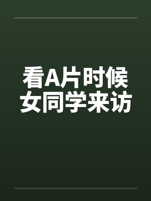 看A片时候女同学来访 看A片时候女同学来访