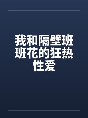 我和隔壁班班花的狂热性爱 我和隔壁班班花的狂热性爱