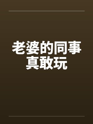 老婆的同事真敢玩 老婆的同事真敢玩