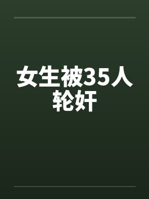 女生被35人轮奸 女生被35人轮奸