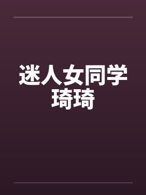迷人女同学琦琦 迷人女同学琦琦