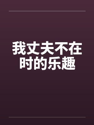 我丈夫不在时的乐趣 我丈夫不在时的乐趣