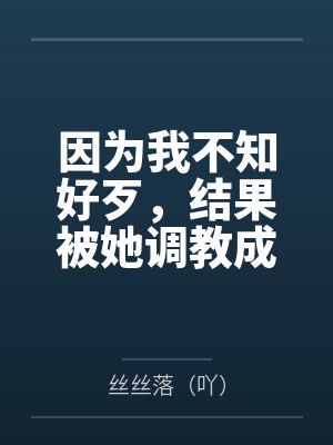 因为我不知好歹,结果被她调教成贱货 因为我不知好歹,结果被她调教成贱货