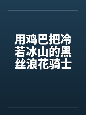 用鸡巴把冷若冰山的黑丝浪花骑士优菈和琴团长一起调教 用鸡巴把冷若冰山的黑丝浪花骑士优菈和琴团长一起调教