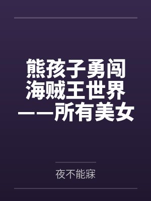 熊孩子勇闯海贼王世界——所有美女都不过!调教成恶堕母猪 熊孩子勇闯海贼王世界——所有美女都不过!调教成恶堕母猪