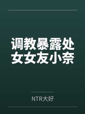 调教暴露处女女友小奈 调教暴露处女女友小奈