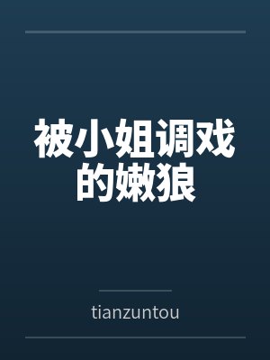 被小姐调戏的嫩狼 被小姐调戏的嫩狼