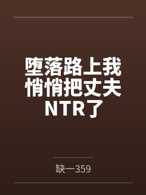 堕落路上我悄悄把丈夫NTR了 堕落路上我悄悄把丈夫NTR了