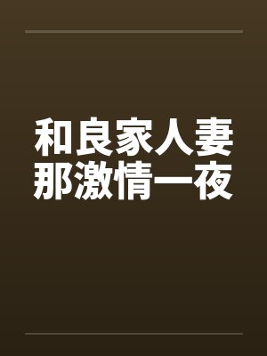 和良家人妻那激情一夜 和良家人妻那激情一夜