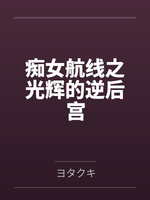 痴女航线之光辉的逆后宫 痴女航线之光辉的逆后宫
