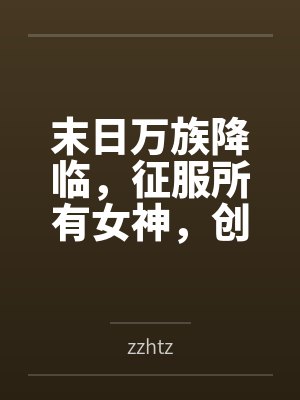 末日万族降临,征服所有女神,创建末日后宫 末日万族降临,征服所有女神,创建末日后宫