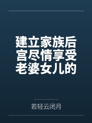 建立家族后宫尽情享受老婆女儿的身体吧 建立家族后宫尽情享受老婆女儿的身体吧