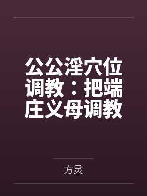 公公淫穴位调教：把端庄义母调教成公媳共用的巨根肉奴