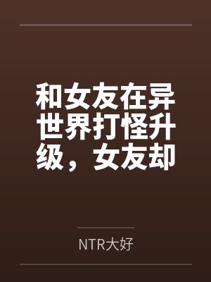 和女友在异世界打怪升级，女友却被各种男人盯上了