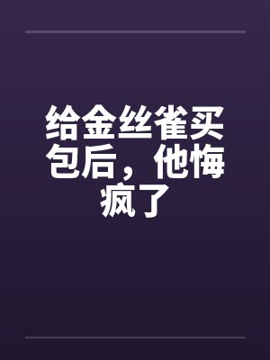 给金丝雀买包后,他悔疯了 给金丝雀买包后,他悔疯了