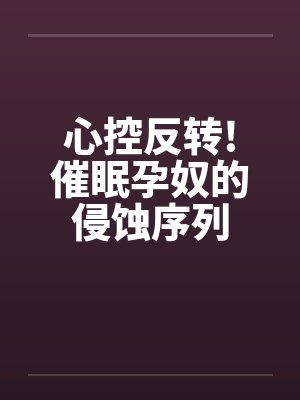 心控反转!催眠孕奴的侵蚀序列