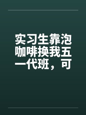 实习生靠泡咖啡换我五一代班,可那是三十万的竞标产品啊 实习生靠泡咖啡换我五一代班,可那是三十万的竞标产品啊
