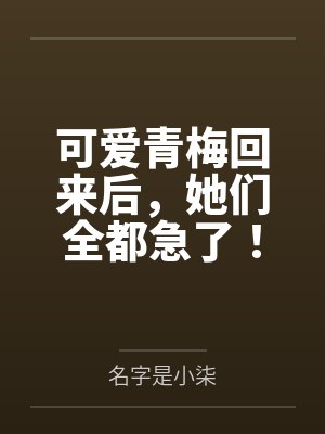 可爱青梅回来后,她们全都急了! 可爱青梅回来后,她们全都急了!