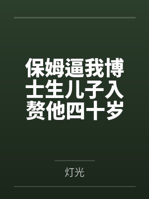 保姆逼我博士生儿子入赘他四十岁痴呆女儿,我杀疯了 保姆逼我博士生儿子入赘他四十岁痴呆女儿,我杀疯了
